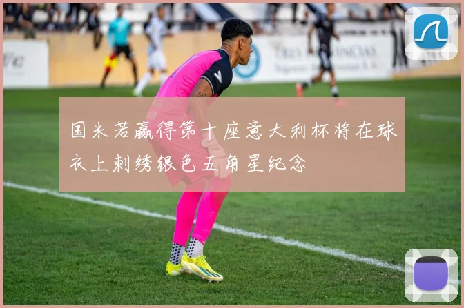 国米若赢得第十座意大利杯将在球衣上刺绣银色五角星纪念