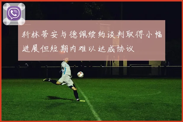 科林蒂安与德佩续约谈判取得小幅进展但短期内难以达成协议