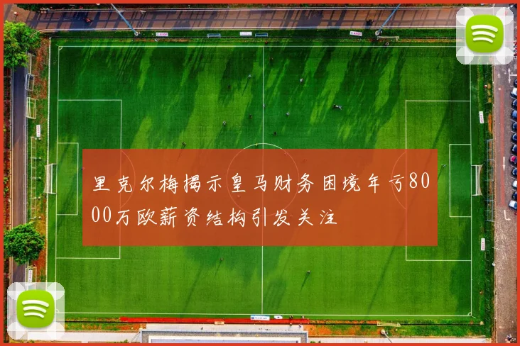里克尔梅揭示皇马财务困境年亏8000万欧薪资结构引发关注