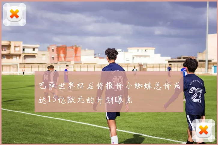巴萨世界杯后将报价小蜘蛛总价或达15亿欧元的计划曝光