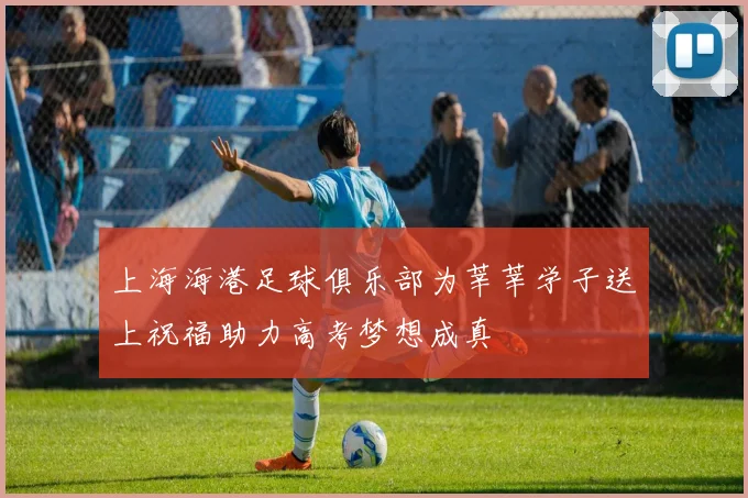 上海海港足球俱乐部为莘莘学子送上祝福助力高考梦想成真