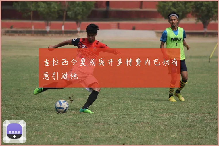 吉拉西今夏或离开多特费内巴切有意引进他