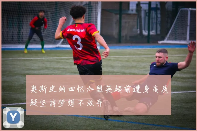 奥斯皮纳回忆加盟英超前遭身高质疑坚持梦想不放弃