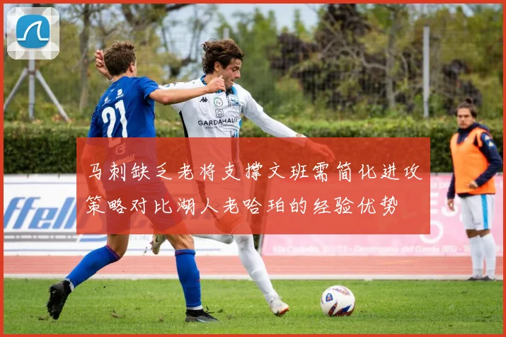 马刺缺乏老将支撑文班需简化进攻策略对比湖人老哈珀的经验优势