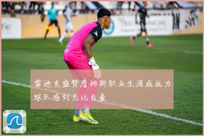雷迪克盛赞詹姆斯职业生涯成就为球队感到无比自豪