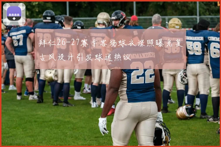 拜仁26-27赛季客场球衣谍照曝光复古风设计引发球迷热议