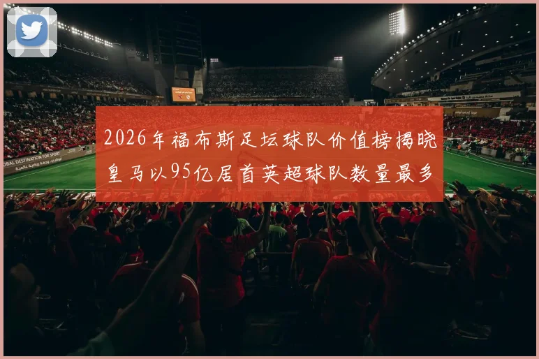 2026年福布斯足坛球队价值榜揭晓皇马以95亿居首英超球队数量最多