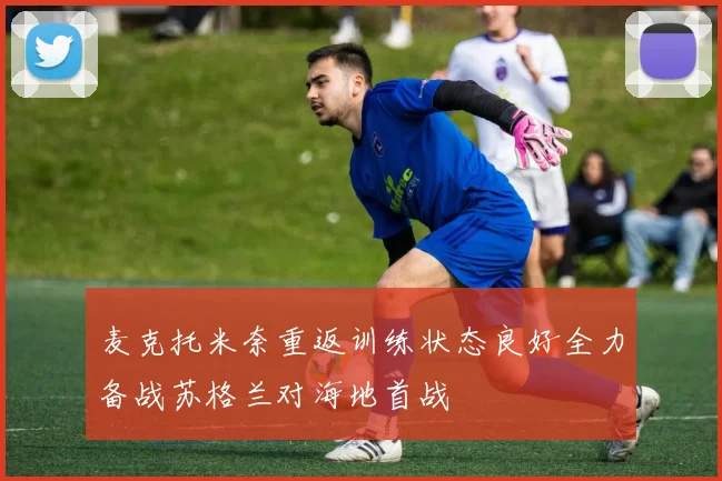 麦克托米奈重返训练状态良好全力备战苏格兰对海地首战