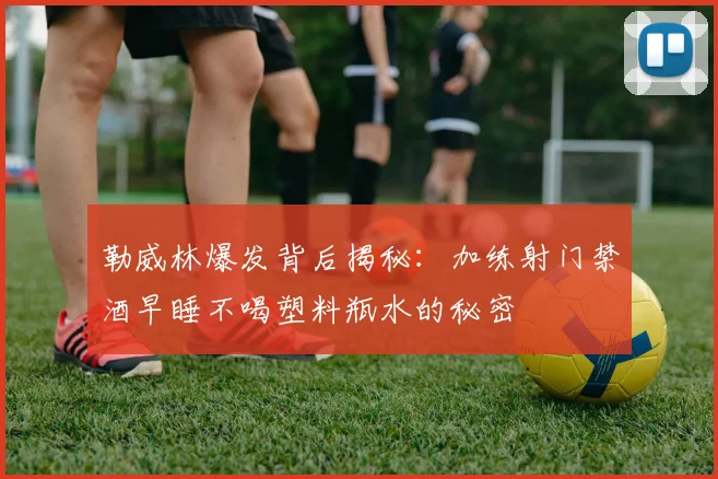 勒威林爆发背后揭秘：加练射门禁酒早睡不喝塑料瓶水的秘密