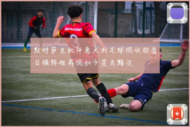 默特萨克批评意大利足球现状称昔日强阵难再现如今星光黯淡