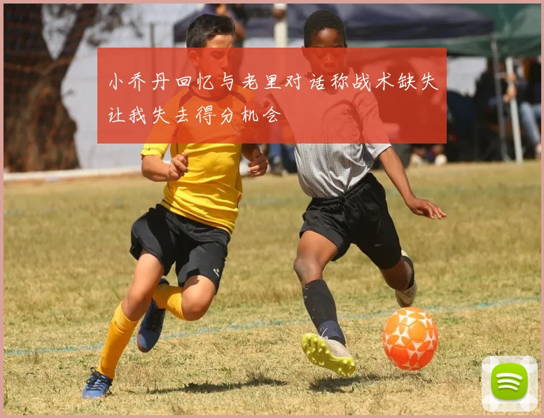 小乔丹回忆与老里对话称战术缺失让我失去得分机会