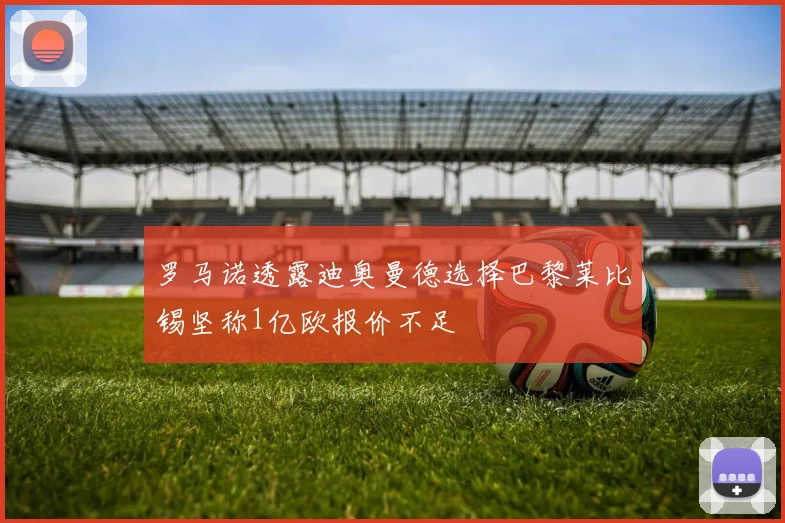 罗马诺透露迪奥曼德选择巴黎莱比锡坚称1亿欧报价不足
