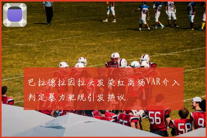 巴拉德拉因拉头发染红离场VAR介入判定暴力犯规引发热议