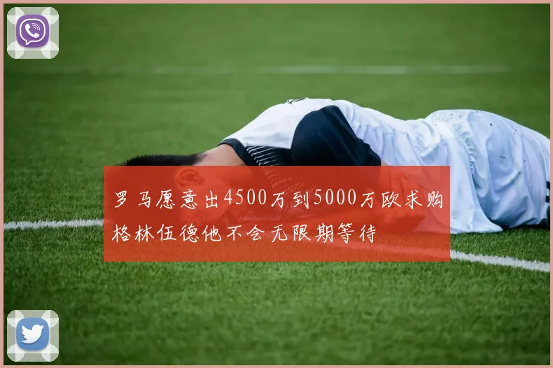 罗马愿意出4500万到5000万欧求购格林伍德他不会无限期等待