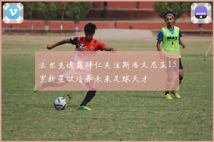 法尔克透露拜仁关注斯洛文尼亚15岁新星欲培养未来足球天才