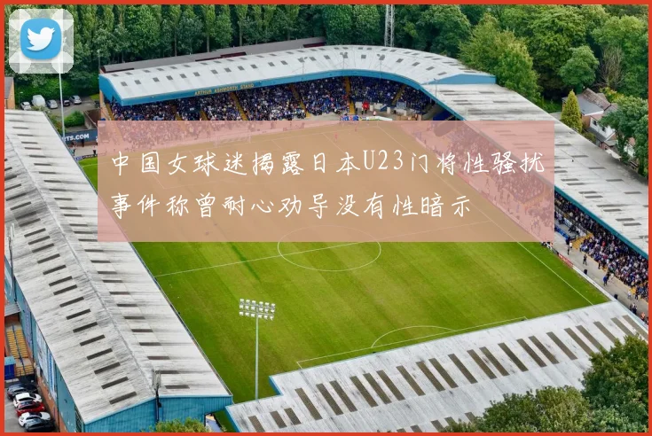 中国女球迷揭露日本U23门将性骚扰事件称曾耐心劝导没有性暗示