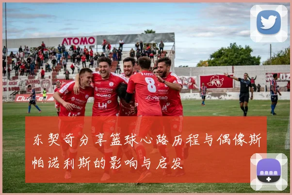 东契奇分享篮球心路历程与偶像斯帕诺利斯的影响与启发