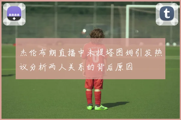 杰伦布朗直播中未提塔图姆引发热议分析两人关系的背后原因