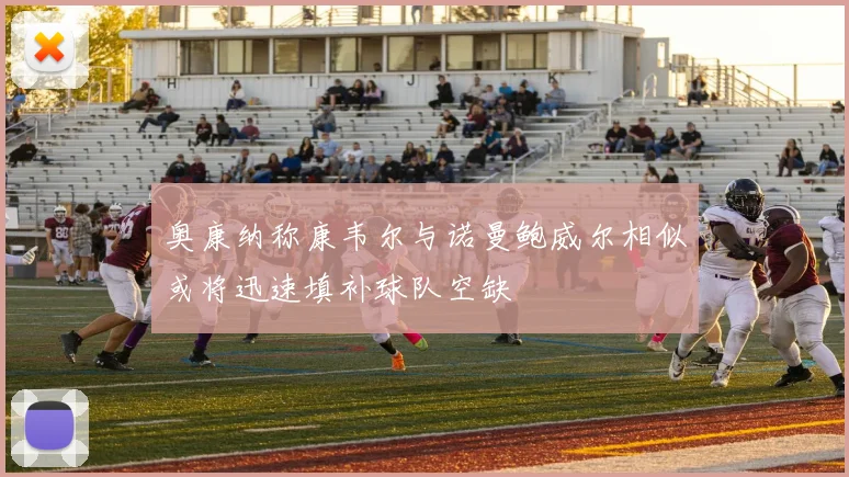 奥康纳称康韦尔与诺曼鲍威尔相似或将迅速填补球队空缺
