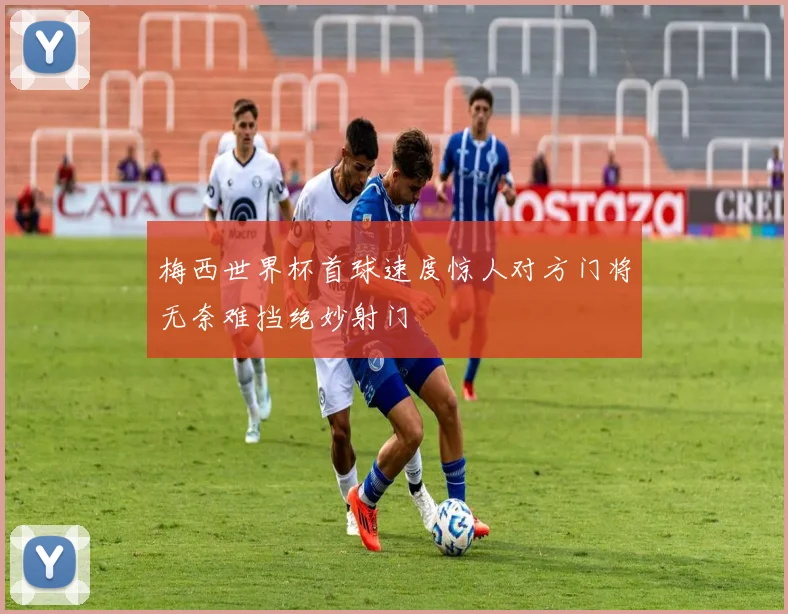 梅西世界杯首球速度惊人对方门将无奈难挡绝妙射门