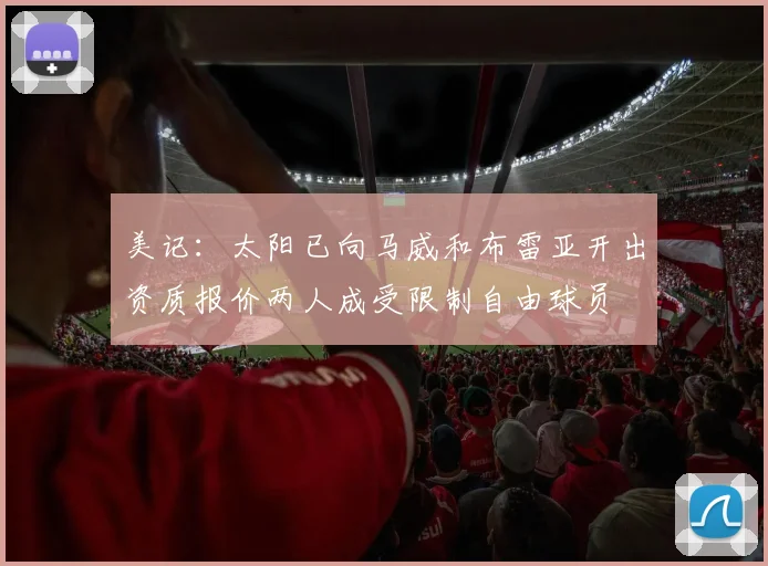 美记：太阳已向马威和布雷亚开出资质报价两人成受限制自由球员