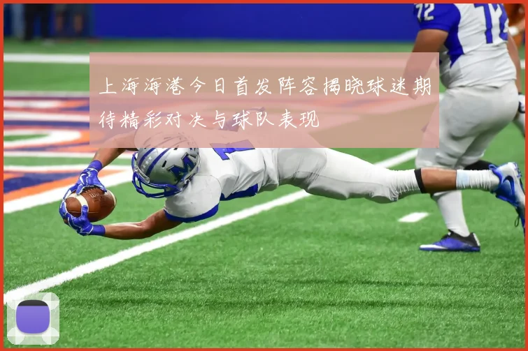 上海海港今日首发阵容揭晓球迷期待精彩对决与球队表现