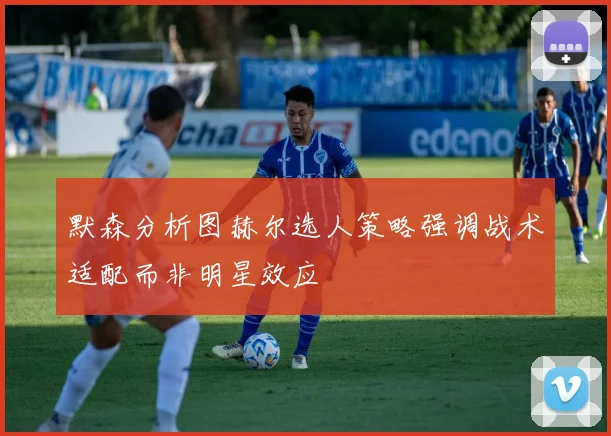 默森分析图赫尔选人策略强调战术适配而非明星效应