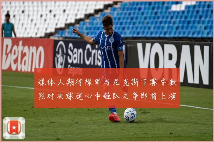 媒体人期待绿军与尼克斯下赛季激烈对决球迷心中强队之争即将上演