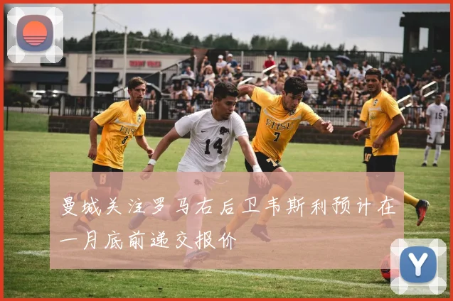 曼城关注罗马右后卫韦斯利预计在一月底前递交报价