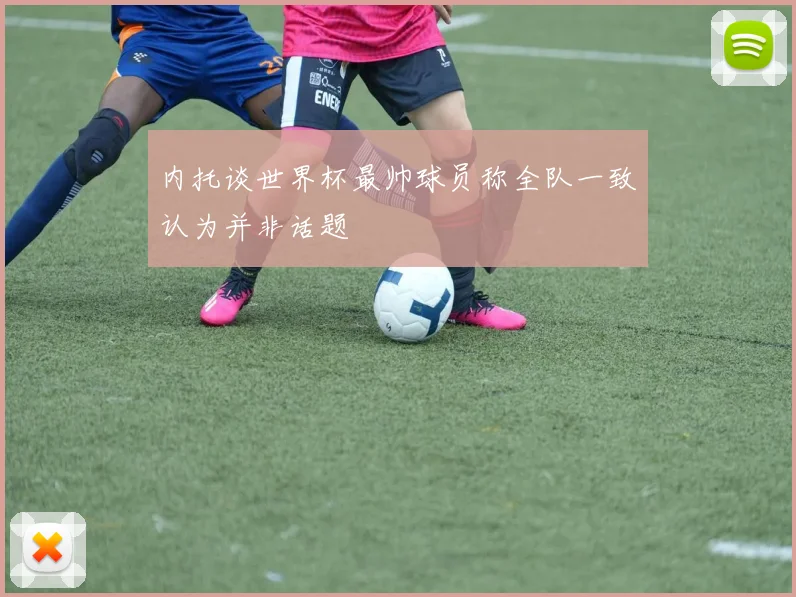 内托谈世界杯最帅球员称全队一致认为并非话题