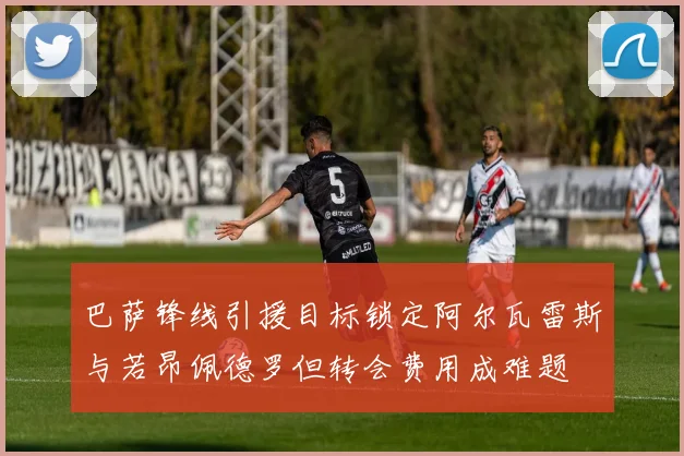 巴萨锋线引援目标锁定阿尔瓦雷斯与若昂佩德罗但转会费用成难题