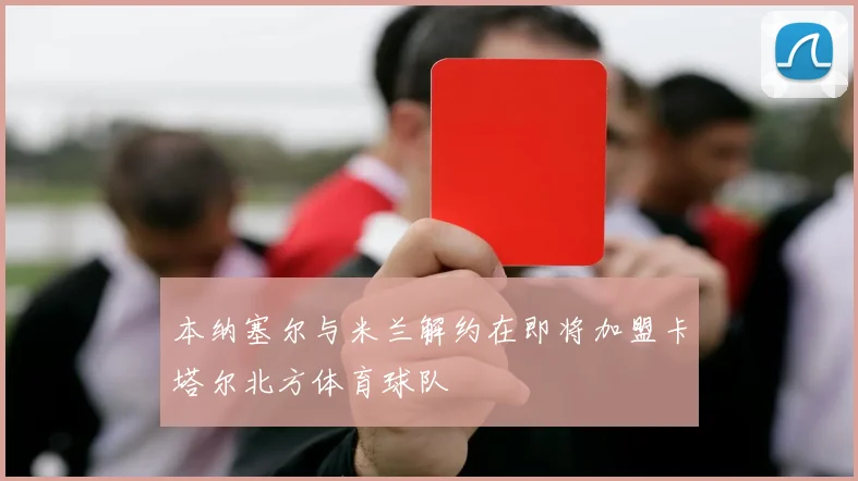 本纳塞尔与米兰解约在即将加盟卡塔尔北方体育球队